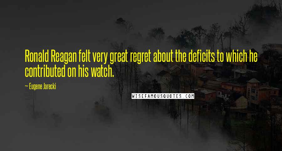 Eugene Jarecki Quotes: Ronald Reagan felt very great regret about the deficits to which he contributed on his watch.