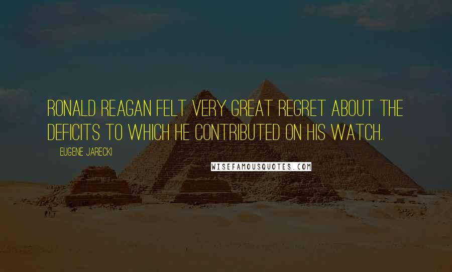 Eugene Jarecki Quotes: Ronald Reagan felt very great regret about the deficits to which he contributed on his watch.