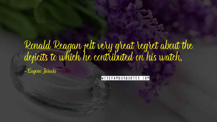 Eugene Jarecki Quotes: Ronald Reagan felt very great regret about the deficits to which he contributed on his watch.
