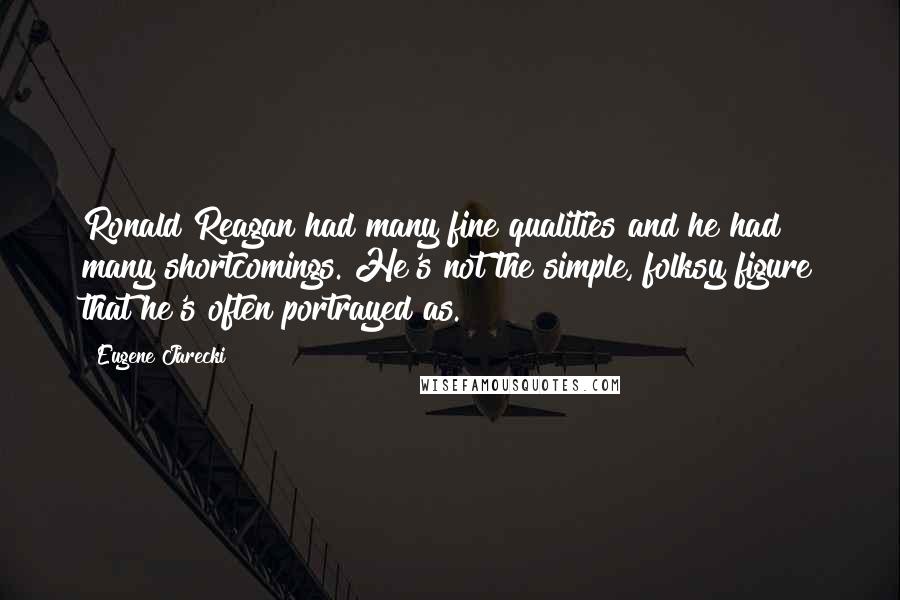 Eugene Jarecki Quotes: Ronald Reagan had many fine qualities and he had many shortcomings. He's not the simple, folksy figure that he's often portrayed as.
