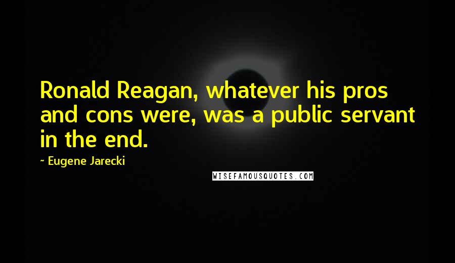 Eugene Jarecki Quotes: Ronald Reagan, whatever his pros and cons were, was a public servant in the end.