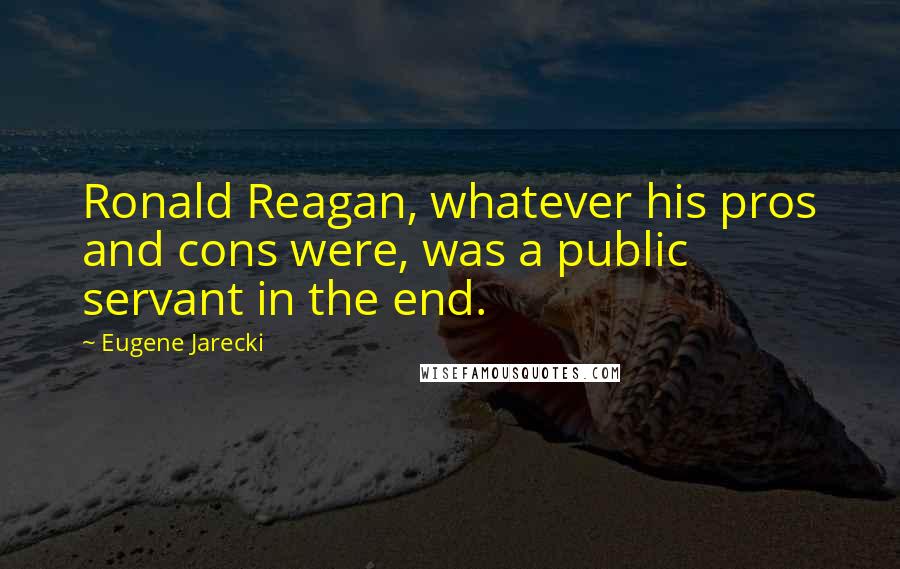 Eugene Jarecki Quotes: Ronald Reagan, whatever his pros and cons were, was a public servant in the end.