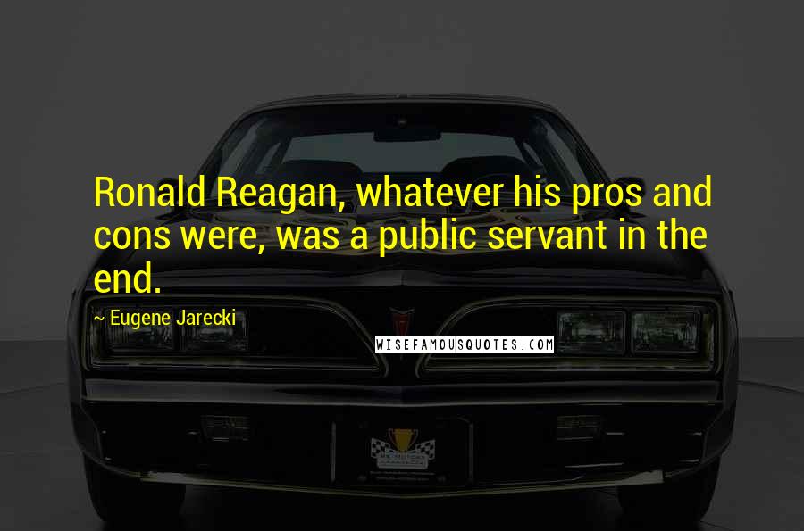 Eugene Jarecki Quotes: Ronald Reagan, whatever his pros and cons were, was a public servant in the end.