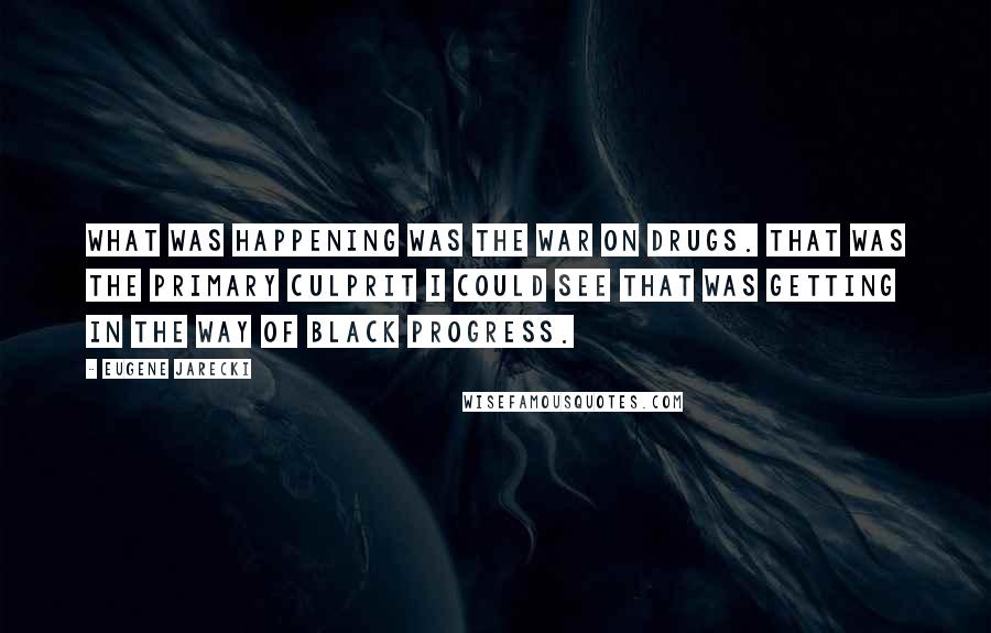 Eugene Jarecki Quotes: What was happening was the war on drugs. That was the primary culprit I could see that was getting in the way of black progress.