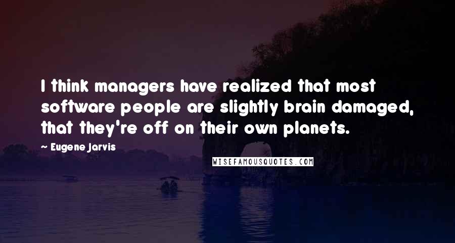 Eugene Jarvis Quotes: I think managers have realized that most software people are slightly brain damaged, that they're off on their own planets.