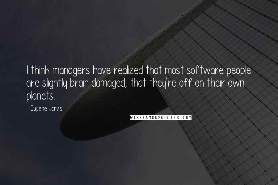 Eugene Jarvis Quotes: I think managers have realized that most software people are slightly brain damaged, that they're off on their own planets.