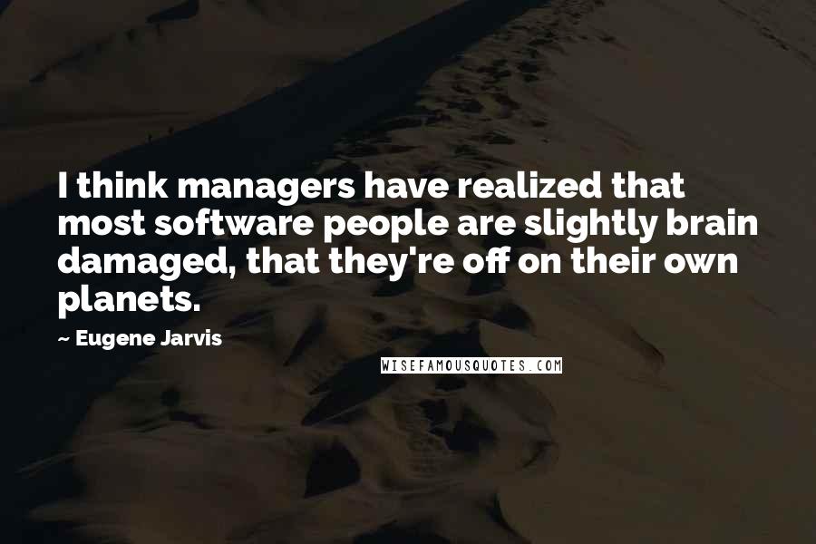 Eugene Jarvis Quotes: I think managers have realized that most software people are slightly brain damaged, that they're off on their own planets.