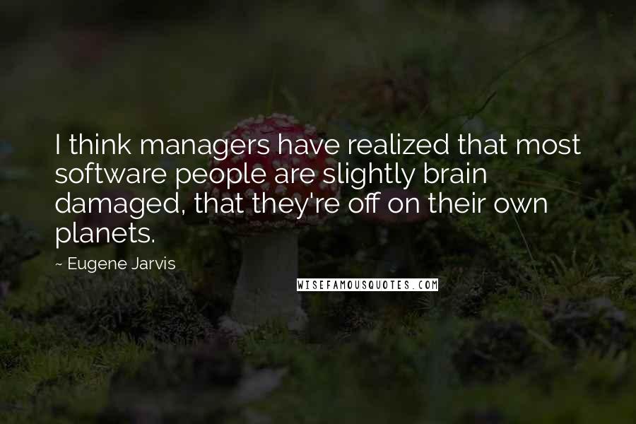 Eugene Jarvis Quotes: I think managers have realized that most software people are slightly brain damaged, that they're off on their own planets.