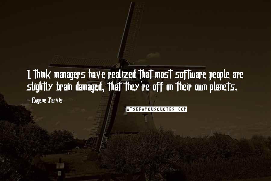 Eugene Jarvis Quotes: I think managers have realized that most software people are slightly brain damaged, that they're off on their own planets.