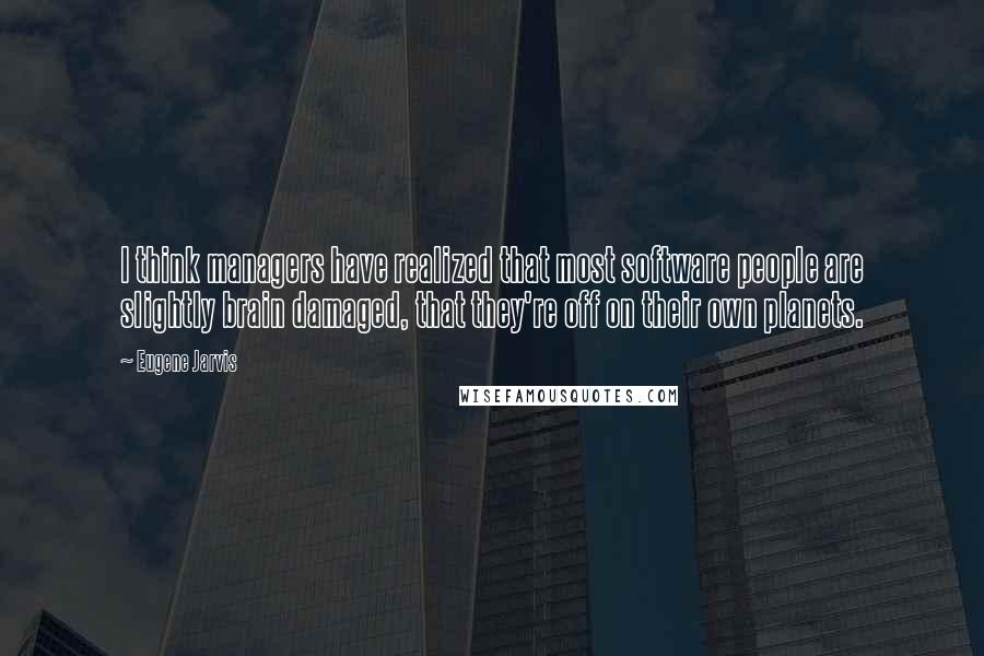 Eugene Jarvis Quotes: I think managers have realized that most software people are slightly brain damaged, that they're off on their own planets.