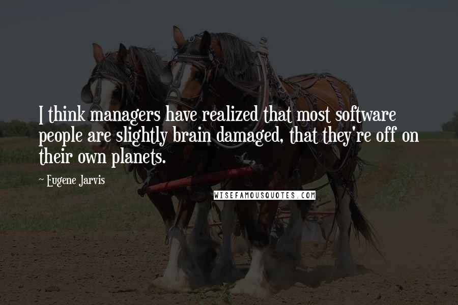 Eugene Jarvis Quotes: I think managers have realized that most software people are slightly brain damaged, that they're off on their own planets.
