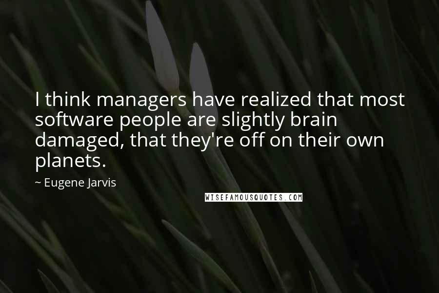 Eugene Jarvis Quotes: I think managers have realized that most software people are slightly brain damaged, that they're off on their own planets.