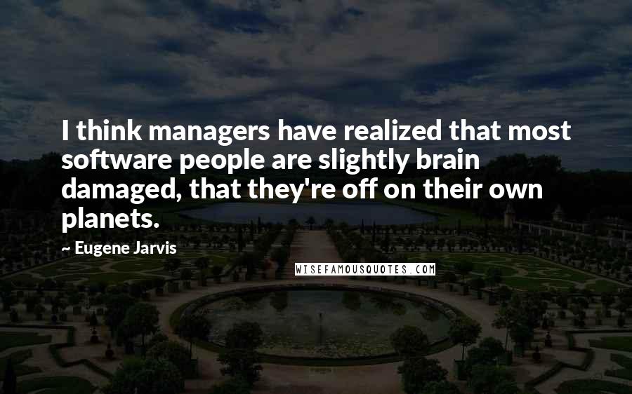 Eugene Jarvis Quotes: I think managers have realized that most software people are slightly brain damaged, that they're off on their own planets.