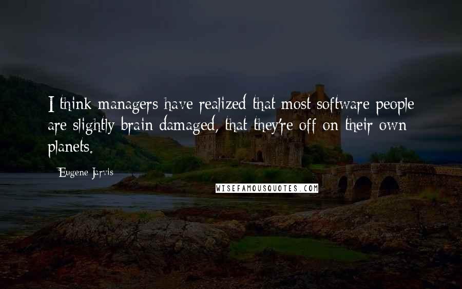 Eugene Jarvis Quotes: I think managers have realized that most software people are slightly brain damaged, that they're off on their own planets.