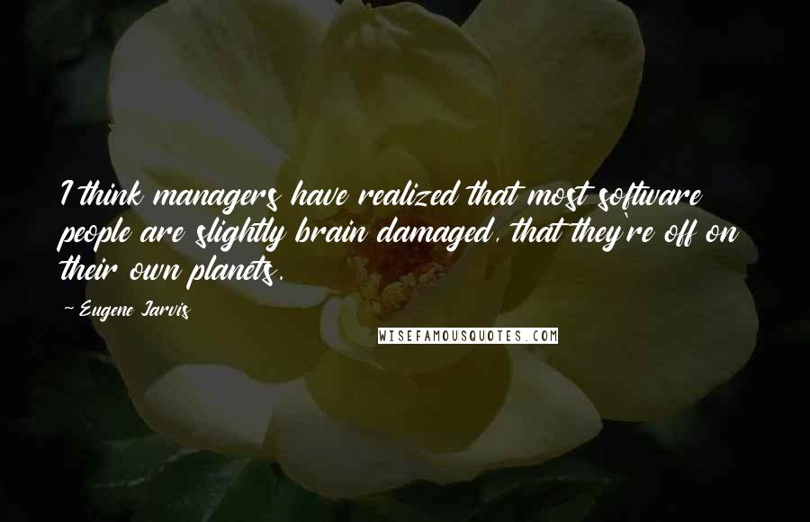 Eugene Jarvis Quotes: I think managers have realized that most software people are slightly brain damaged, that they're off on their own planets.