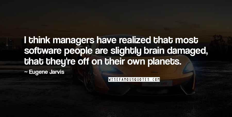 Eugene Jarvis Quotes: I think managers have realized that most software people are slightly brain damaged, that they're off on their own planets.