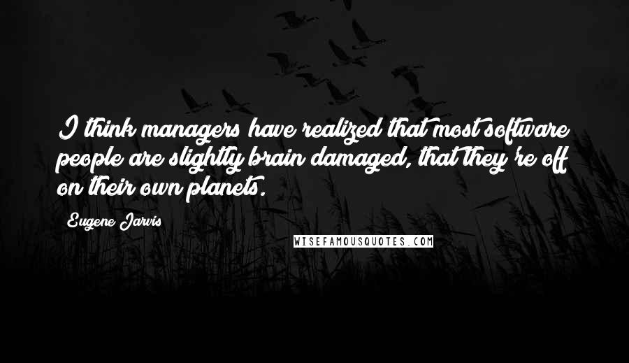 Eugene Jarvis Quotes: I think managers have realized that most software people are slightly brain damaged, that they're off on their own planets.