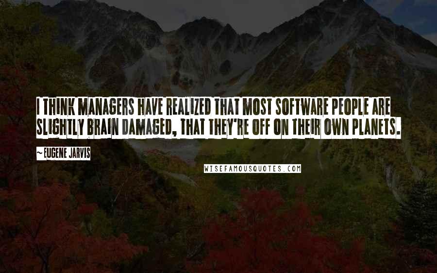 Eugene Jarvis Quotes: I think managers have realized that most software people are slightly brain damaged, that they're off on their own planets.