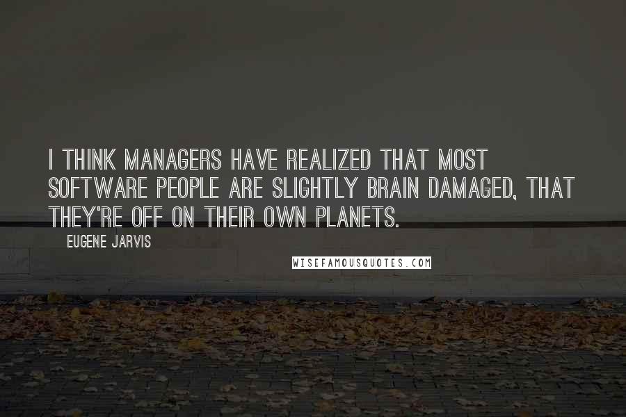 Eugene Jarvis Quotes: I think managers have realized that most software people are slightly brain damaged, that they're off on their own planets.