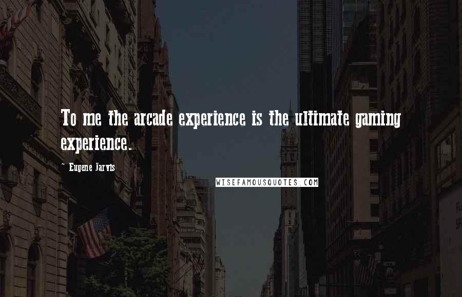Eugene Jarvis Quotes: To me the arcade experience is the ultimate gaming experience.
