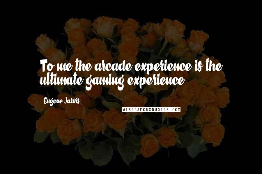Eugene Jarvis Quotes: To me the arcade experience is the ultimate gaming experience.