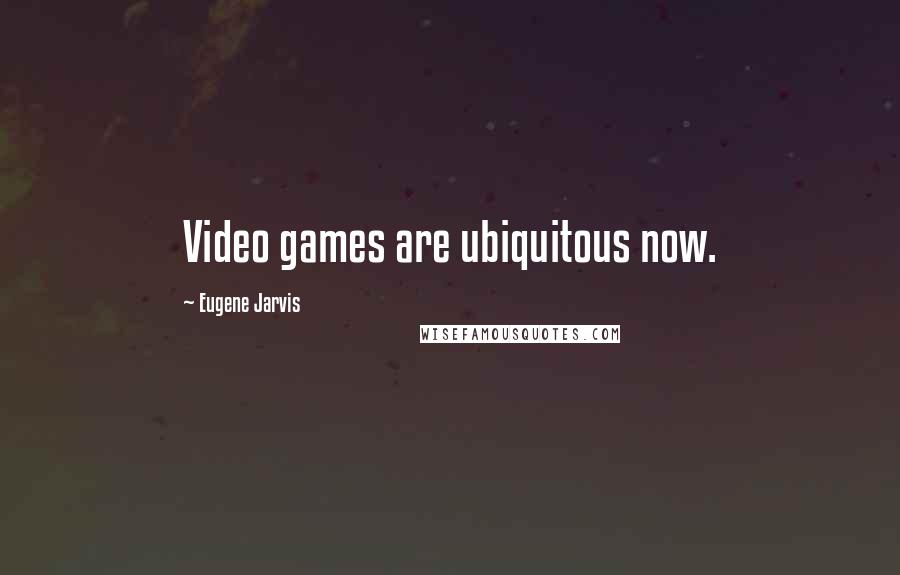 Eugene Jarvis Quotes: Video games are ubiquitous now.