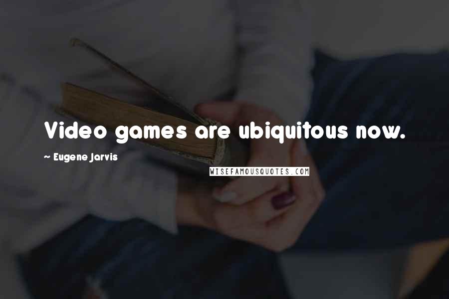 Eugene Jarvis Quotes: Video games are ubiquitous now.