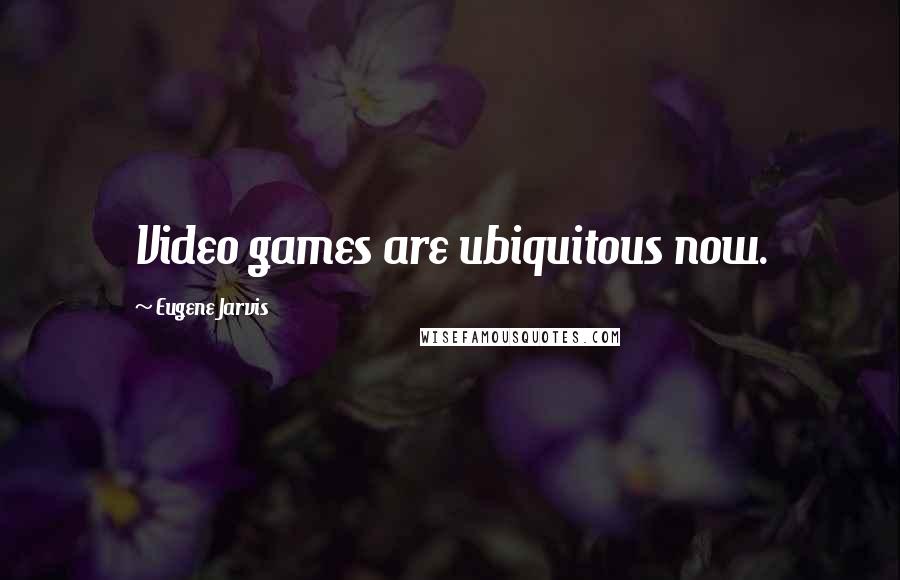 Eugene Jarvis Quotes: Video games are ubiquitous now.