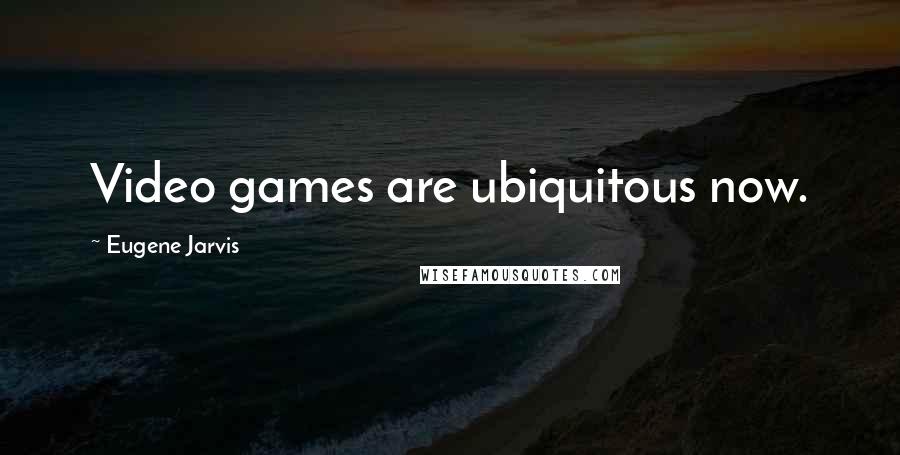 Eugene Jarvis Quotes: Video games are ubiquitous now.