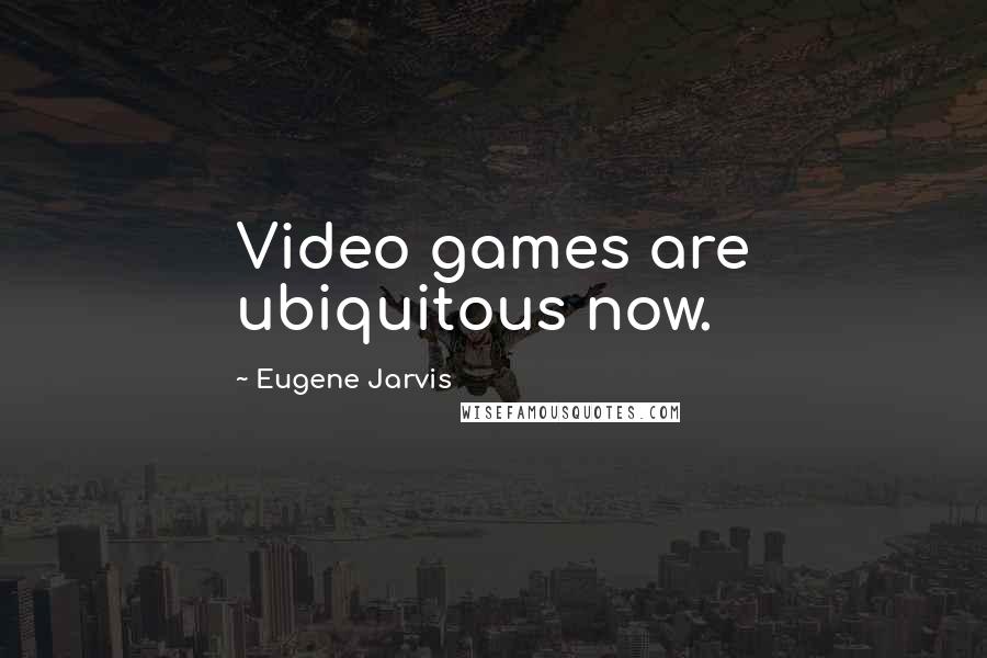 Eugene Jarvis Quotes: Video games are ubiquitous now.