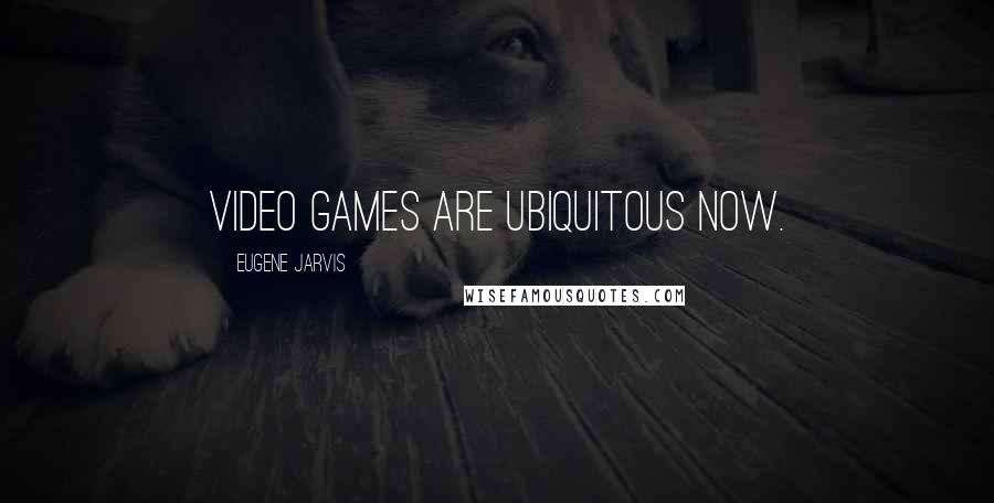 Eugene Jarvis Quotes: Video games are ubiquitous now.