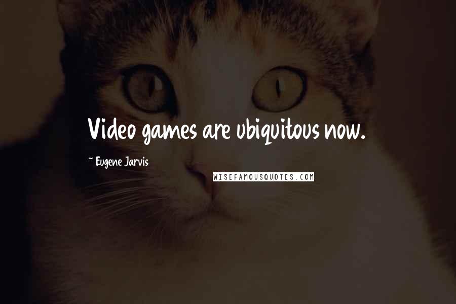 Eugene Jarvis Quotes: Video games are ubiquitous now.