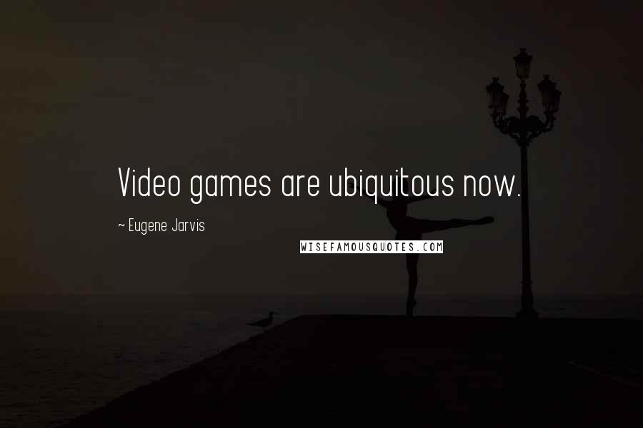 Eugene Jarvis Quotes: Video games are ubiquitous now.