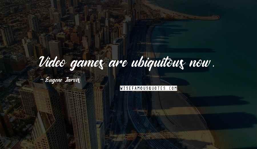 Eugene Jarvis Quotes: Video games are ubiquitous now.
