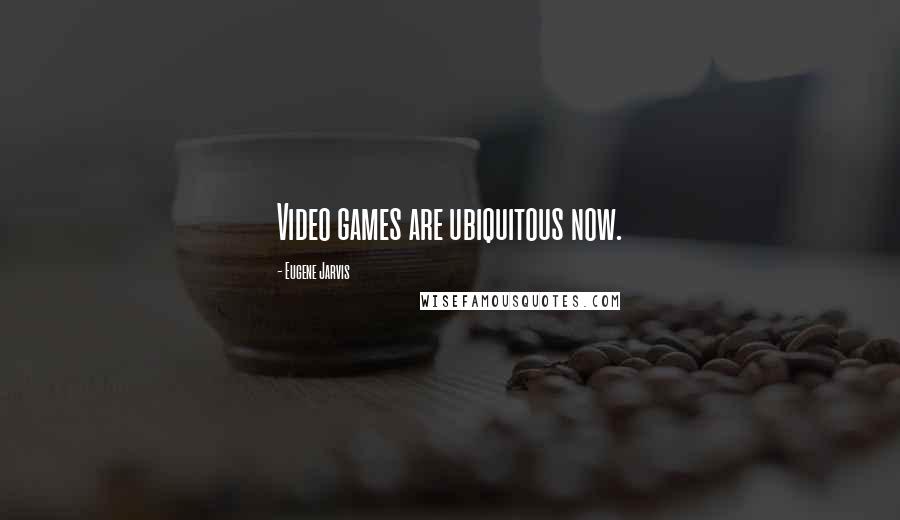 Eugene Jarvis Quotes: Video games are ubiquitous now.