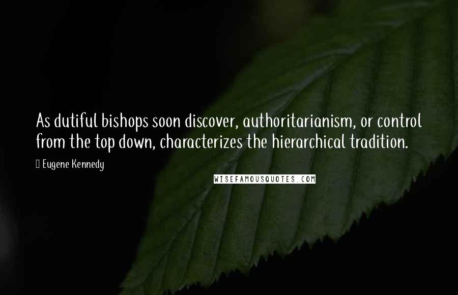 Eugene Kennedy Quotes: As dutiful bishops soon discover, authoritarianism, or control from the top down, characterizes the hierarchical tradition.