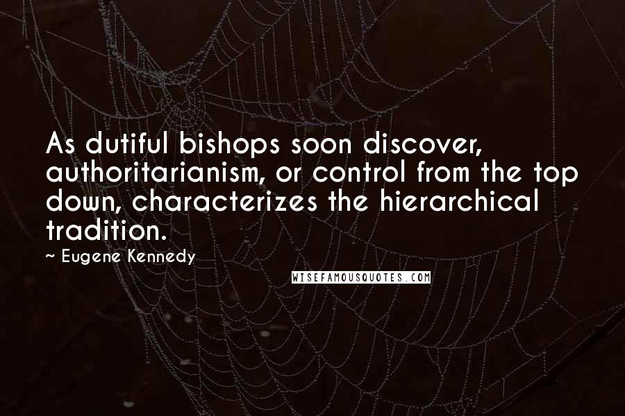 Eugene Kennedy Quotes: As dutiful bishops soon discover, authoritarianism, or control from the top down, characterizes the hierarchical tradition.