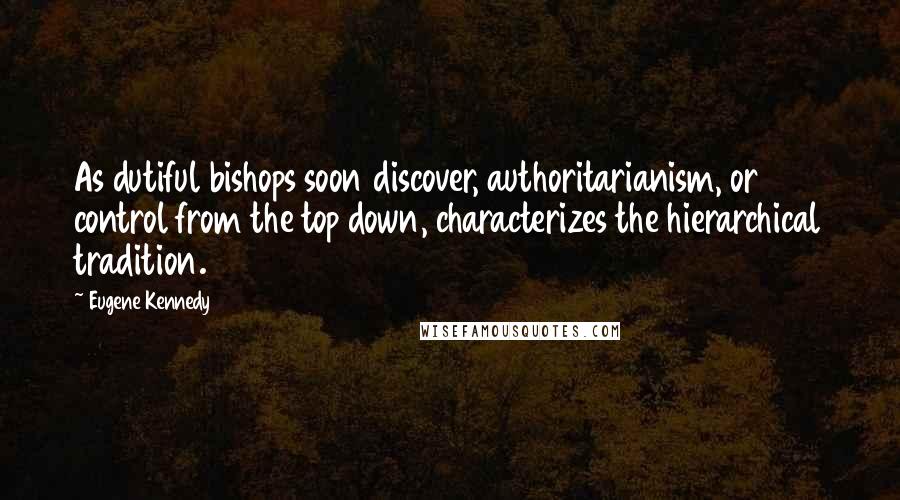 Eugene Kennedy Quotes: As dutiful bishops soon discover, authoritarianism, or control from the top down, characterizes the hierarchical tradition.