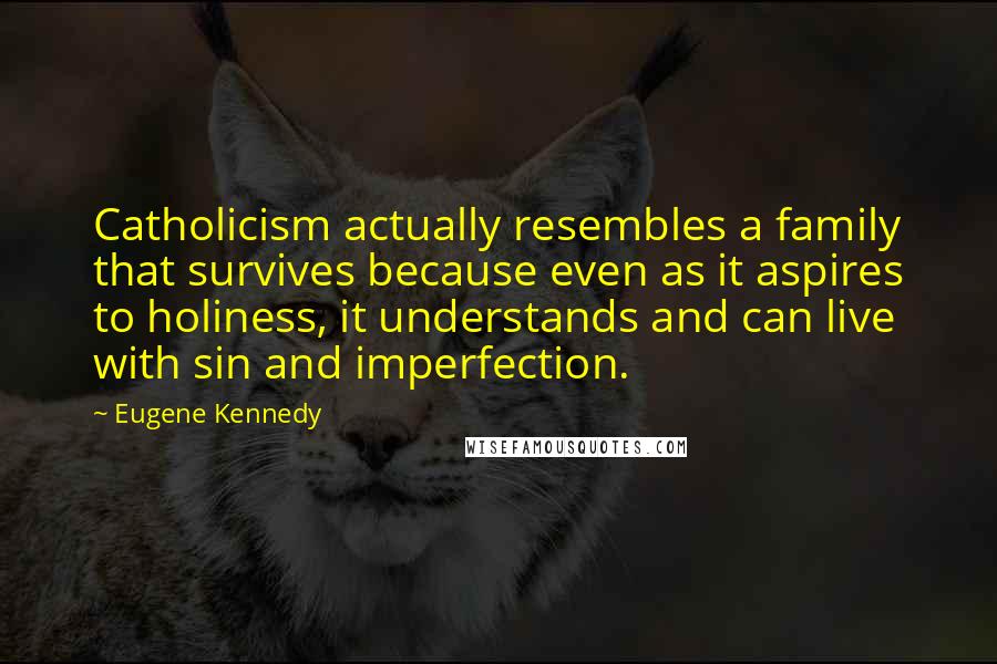 Eugene Kennedy Quotes: Catholicism actually resembles a family that survives because even as it aspires to holiness, it understands and can live with sin and imperfection.
