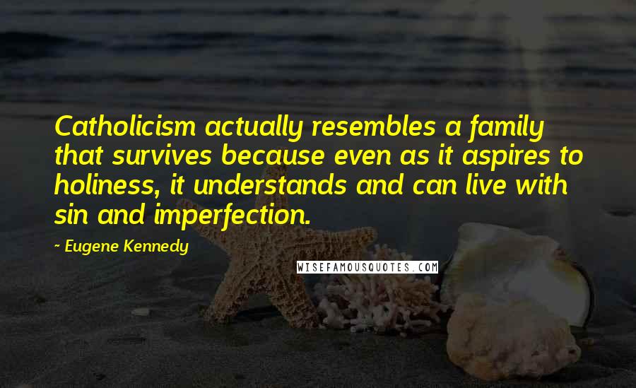 Eugene Kennedy Quotes: Catholicism actually resembles a family that survives because even as it aspires to holiness, it understands and can live with sin and imperfection.