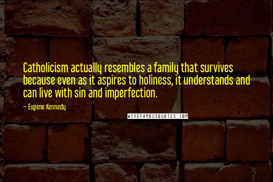 Eugene Kennedy Quotes: Catholicism actually resembles a family that survives because even as it aspires to holiness, it understands and can live with sin and imperfection.