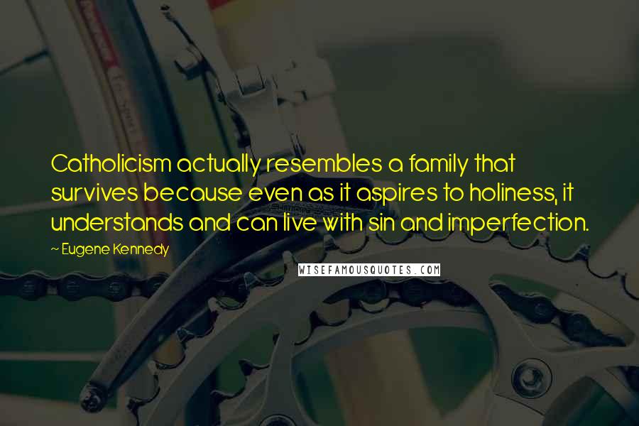 Eugene Kennedy Quotes: Catholicism actually resembles a family that survives because even as it aspires to holiness, it understands and can live with sin and imperfection.