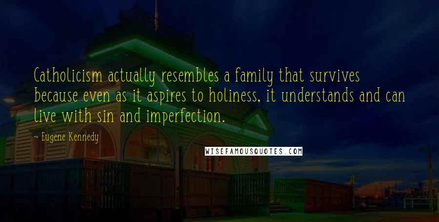 Eugene Kennedy Quotes: Catholicism actually resembles a family that survives because even as it aspires to holiness, it understands and can live with sin and imperfection.