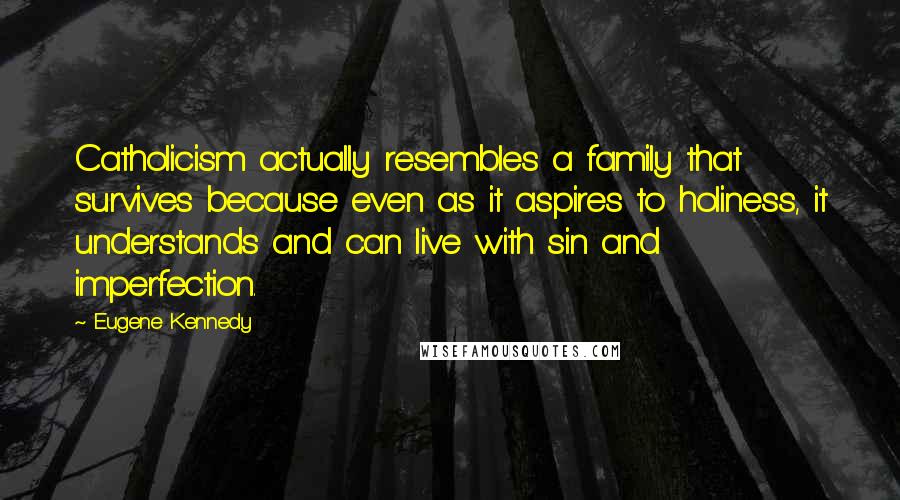 Eugene Kennedy Quotes: Catholicism actually resembles a family that survives because even as it aspires to holiness, it understands and can live with sin and imperfection.