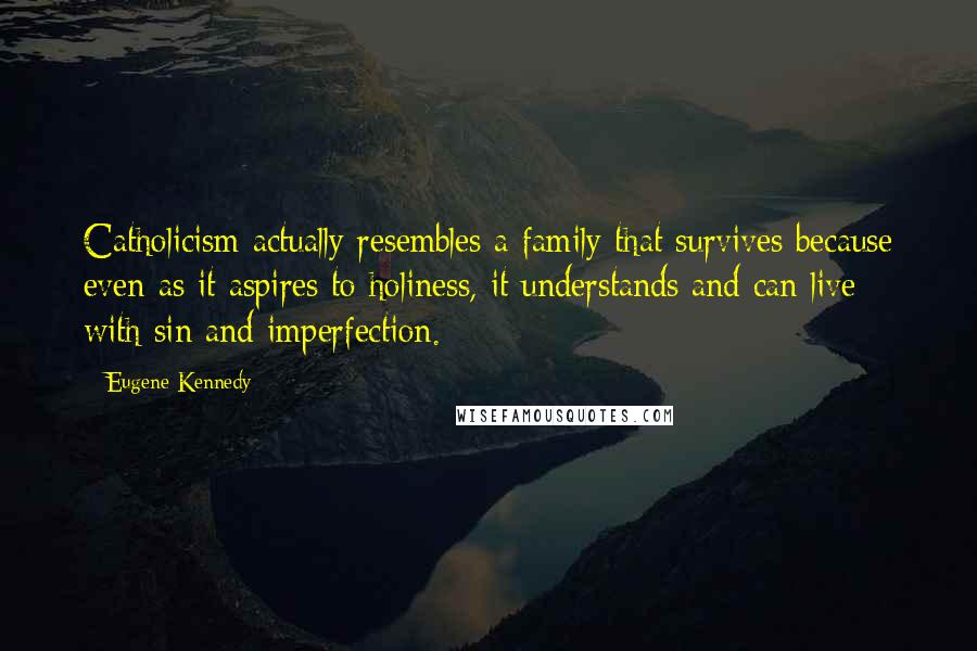 Eugene Kennedy Quotes: Catholicism actually resembles a family that survives because even as it aspires to holiness, it understands and can live with sin and imperfection.