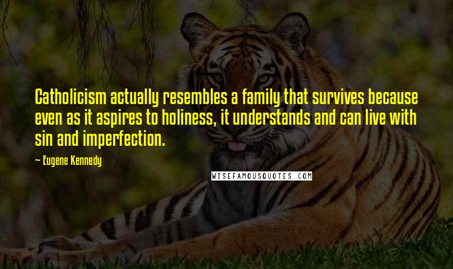 Eugene Kennedy Quotes: Catholicism actually resembles a family that survives because even as it aspires to holiness, it understands and can live with sin and imperfection.