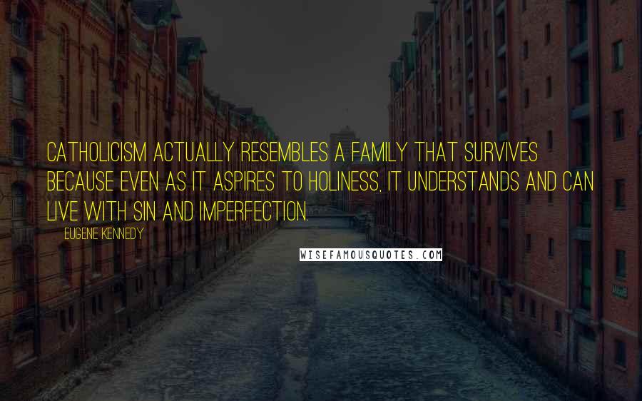 Eugene Kennedy Quotes: Catholicism actually resembles a family that survives because even as it aspires to holiness, it understands and can live with sin and imperfection.