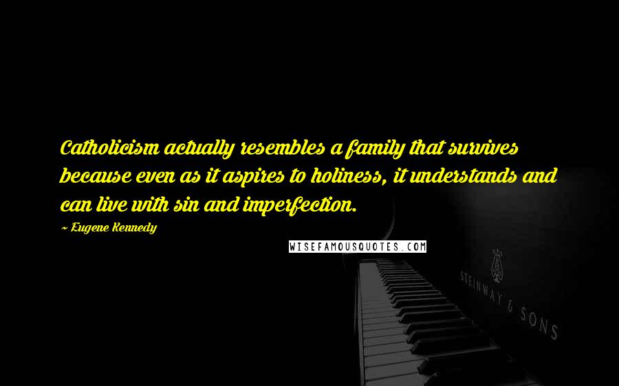 Eugene Kennedy Quotes: Catholicism actually resembles a family that survives because even as it aspires to holiness, it understands and can live with sin and imperfection.