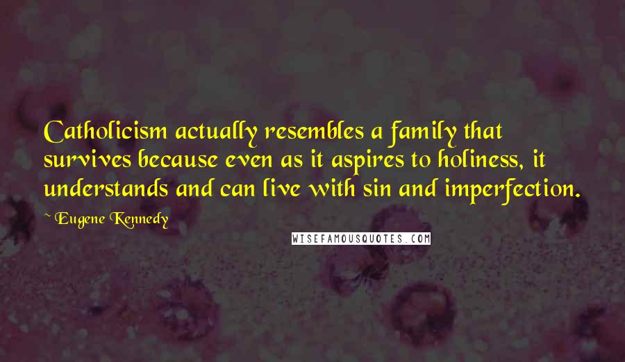 Eugene Kennedy Quotes: Catholicism actually resembles a family that survives because even as it aspires to holiness, it understands and can live with sin and imperfection.