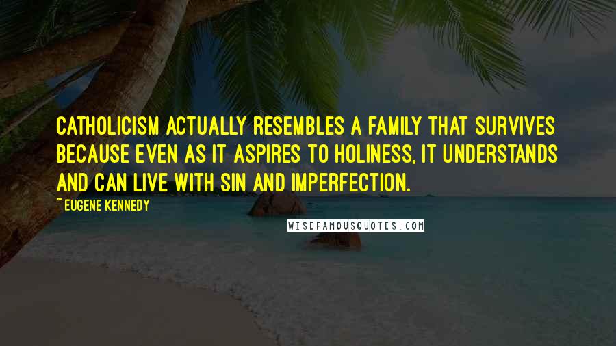 Eugene Kennedy Quotes: Catholicism actually resembles a family that survives because even as it aspires to holiness, it understands and can live with sin and imperfection.